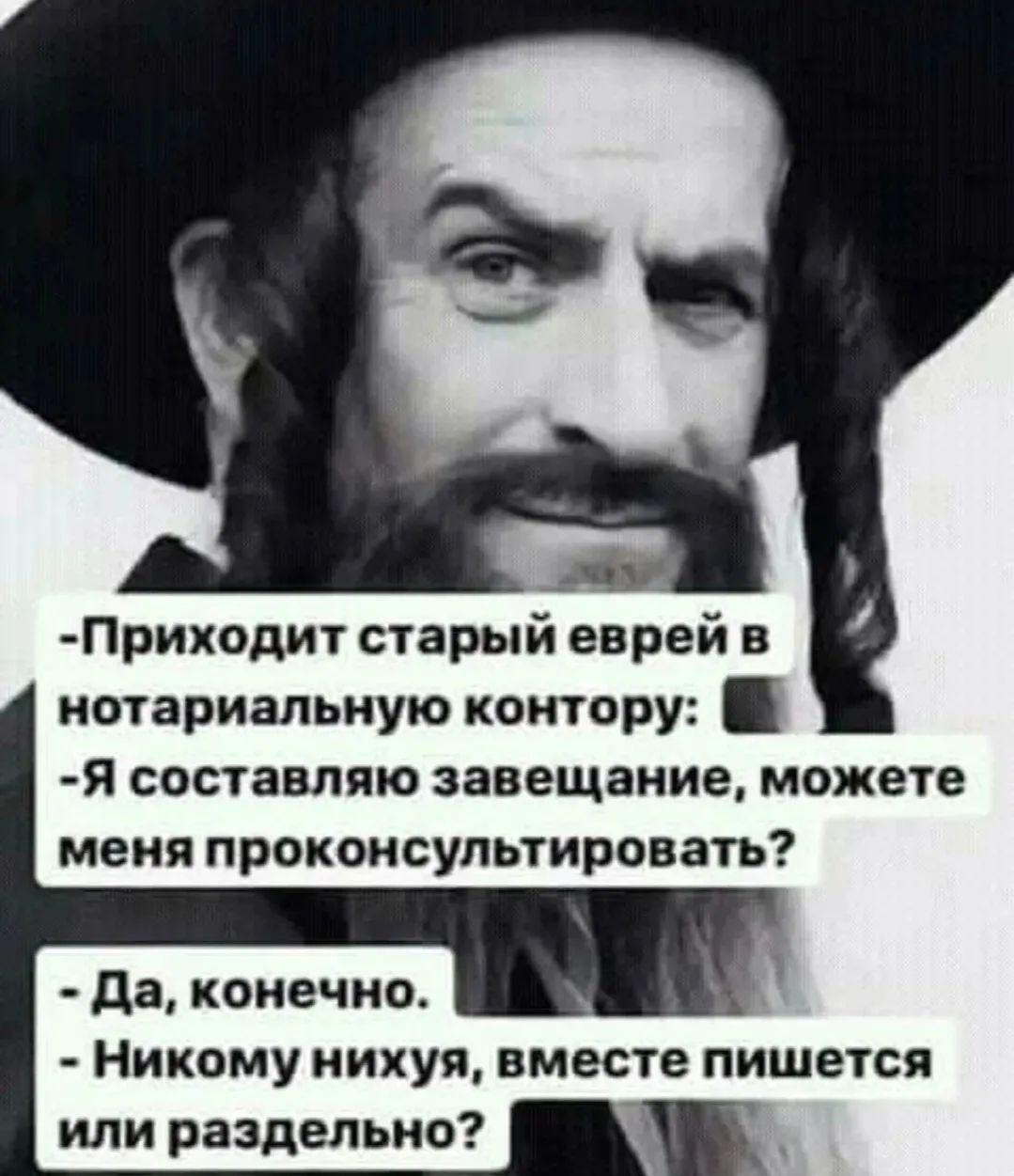 Приходит старый еврей в нотариальную контору: Я составляю завещание, можете меня проконсультировать? Да, конечно. Никому нихуя, вместе пишется или раздельно?