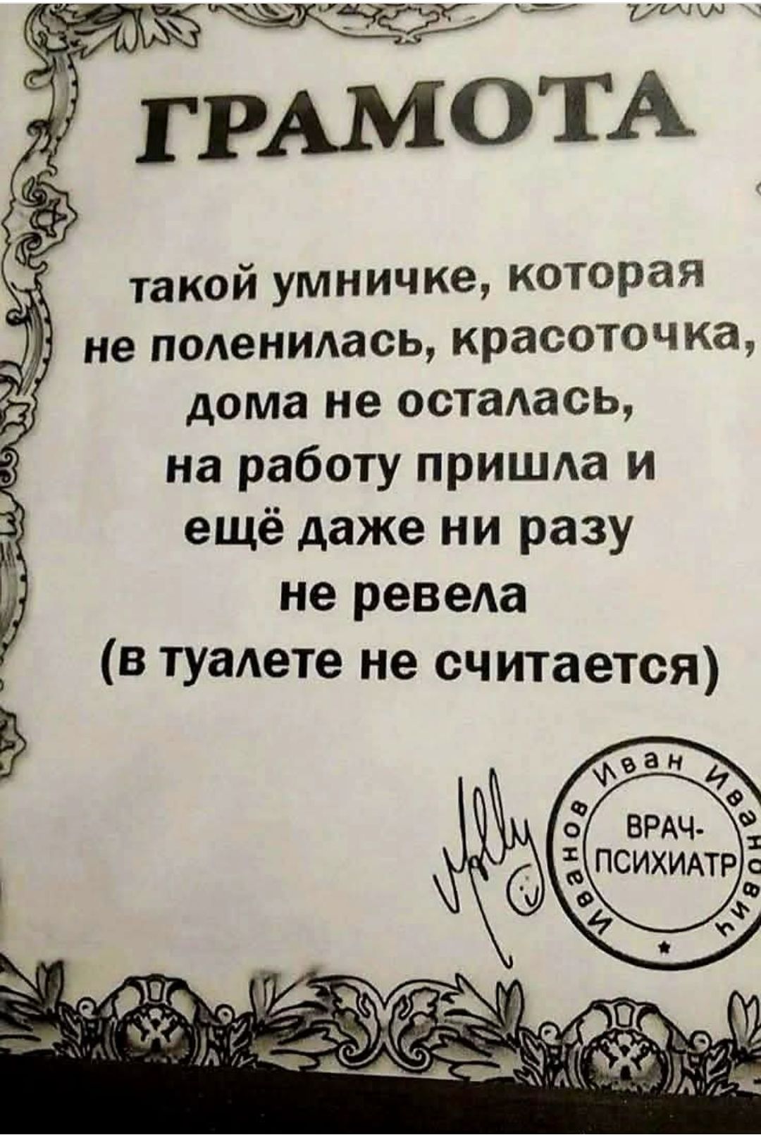 ГРАМОТА такой умничке, которая не поленилась, красоточка, дома не осталась, на работу пришла и ещё даже ни разу не ревела (в туалете не считается) Иван Иванов ВРАЧ-ПСИХИАТР