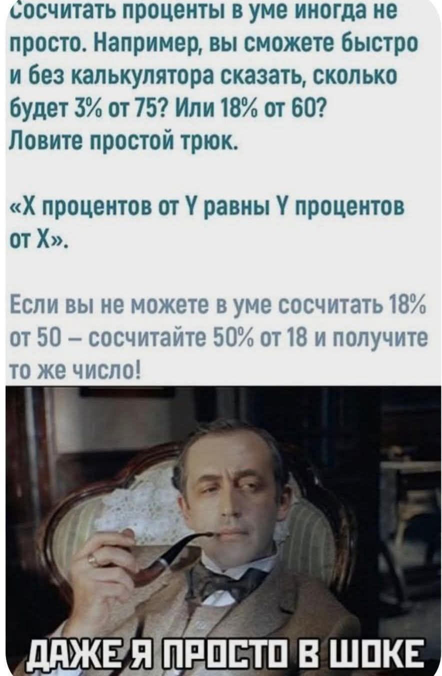 Сосчитать проценты в уме иногда не просто. Например, вы сможете быстро и без калькулятора сказать, сколько будет 3% от 75? Или 18% от 60? Ловите простой трюк. «Х процентов от Y равны Y процентов от Х». Если вы не можете в уме сосчитать 18% от 50 – сосчитайте 50% от 18 и получите то же число! ДАЖЕ Я ПРОСТО В ШОКЕ