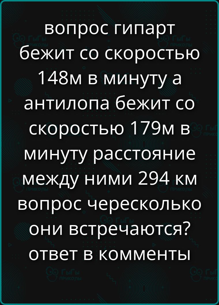 вопрос гипарт бежит со скоростью 148м в минуту а антилопа бежит со скоростью 179м в минуту расстояние между ними 294 км вопрос через сколько они встречаются? ответ в комменты