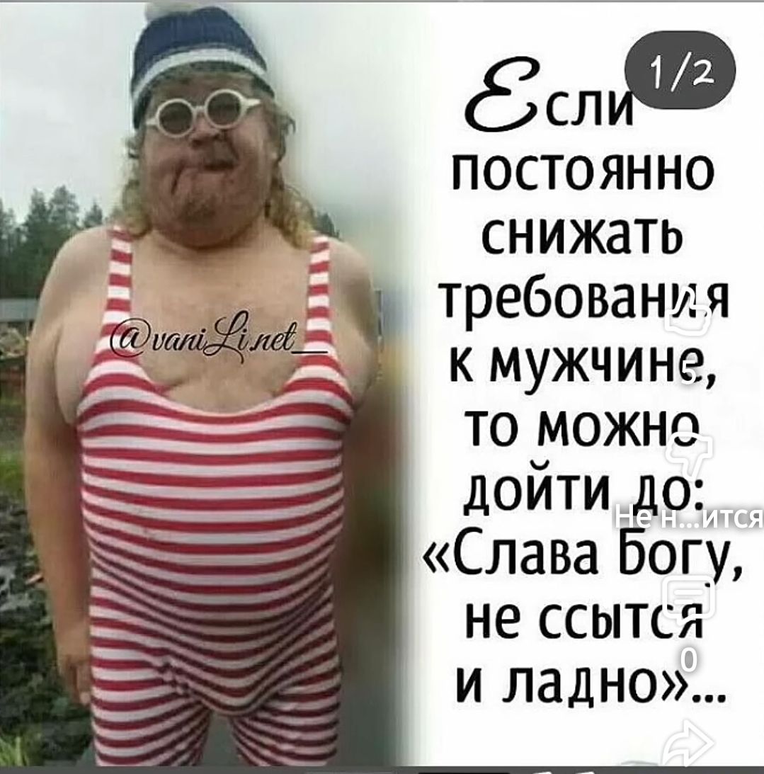 Если постоянно снижать требования к мужчине, то можно дойти до: «Слава богу, не ссытся и ладно»...