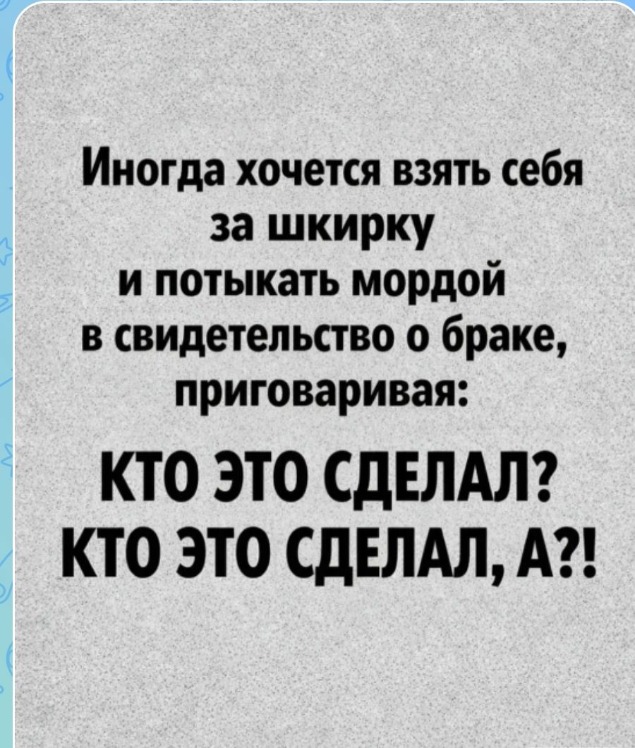 Иногда хочется взять себя за шкирку и потыкать мордой в свидетельство о браке, приговаривая: КТО ЭТО СДЕЛАЛ? КТО ЭТО СДЕЛАЛ, А?!