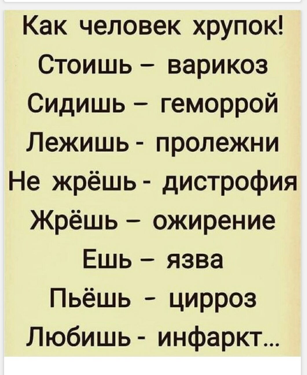 Как человек хрупок!
Стоишь – варикоз
Сидишь – геморрой
Лежишь – пролежни
Не жрёшь – дистрофия
Жрёшь – ожирение
Ешь – язва
Пьёшь – цирроз
Любишь – инфаркт...