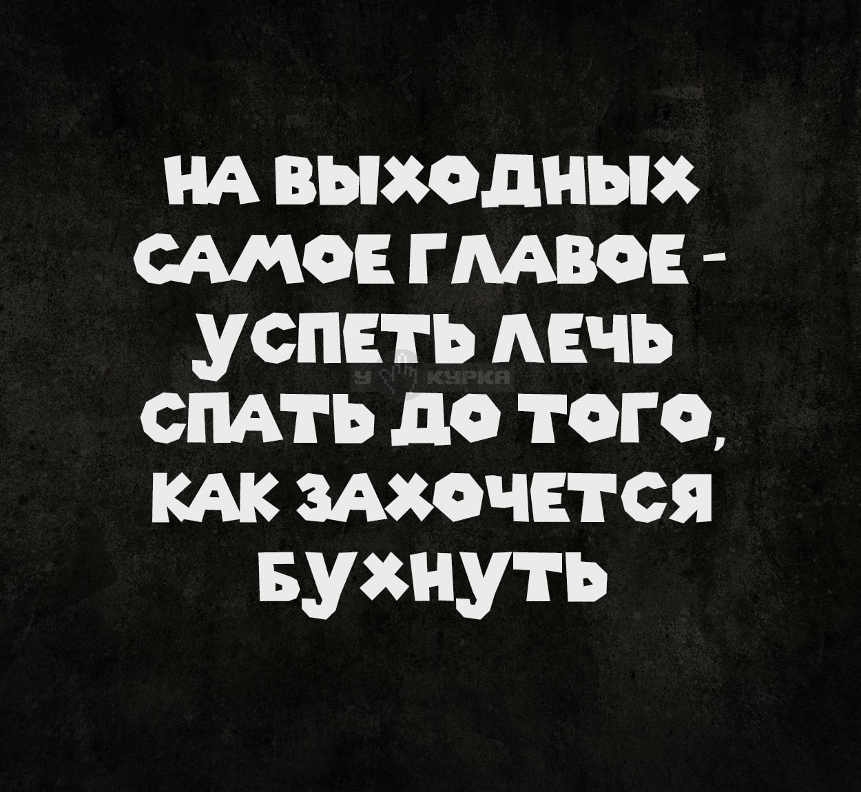НА ВЫХОДНЫХ САМОЕ ГЛАВНОЕ - УСПЕТЬ ЛЕЧЬ СПАТЬ ДО ТОГО, КАК ЗАХОЧЕТСЯ БУХНУТЬ