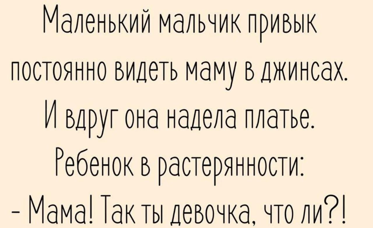Маленький мальчик привык постоянно видеть маму в джинсах. И вдруг она надела платье. Ребенок в растерянности: - Мама! Так ты девочка, что ли?!