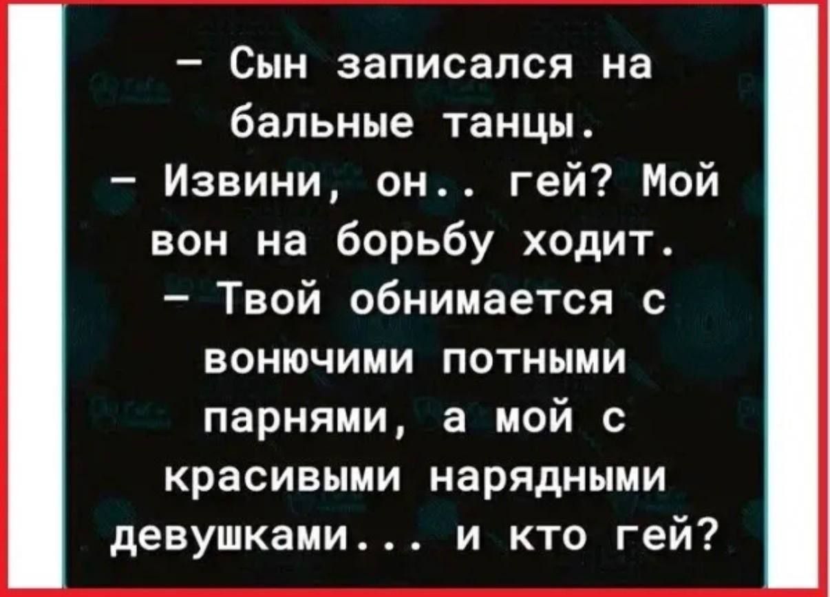 Сын записался на бальные танцы. Извини, он.. гей? Мой вон на борьбу ходит. Твой обнимается с вонючими потными парнями, а мой с красивыми нарядными девушками... и кто гей?