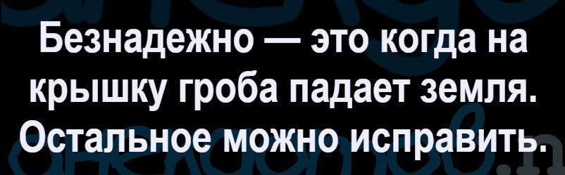 Безнадежно — это когда на крышку гроба падает земля. Остальное можно исправить.