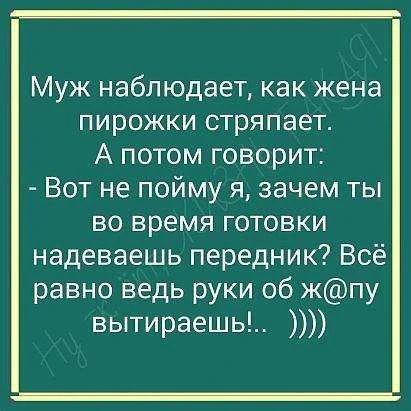 Муж наблюдает, как жена пирожки стряпает. А потом говорит: - Вот не пойму я, зачем ты во время готовки надеваешь передник? Всё равно ведь руки об ж@пу вытираешь!... ))))