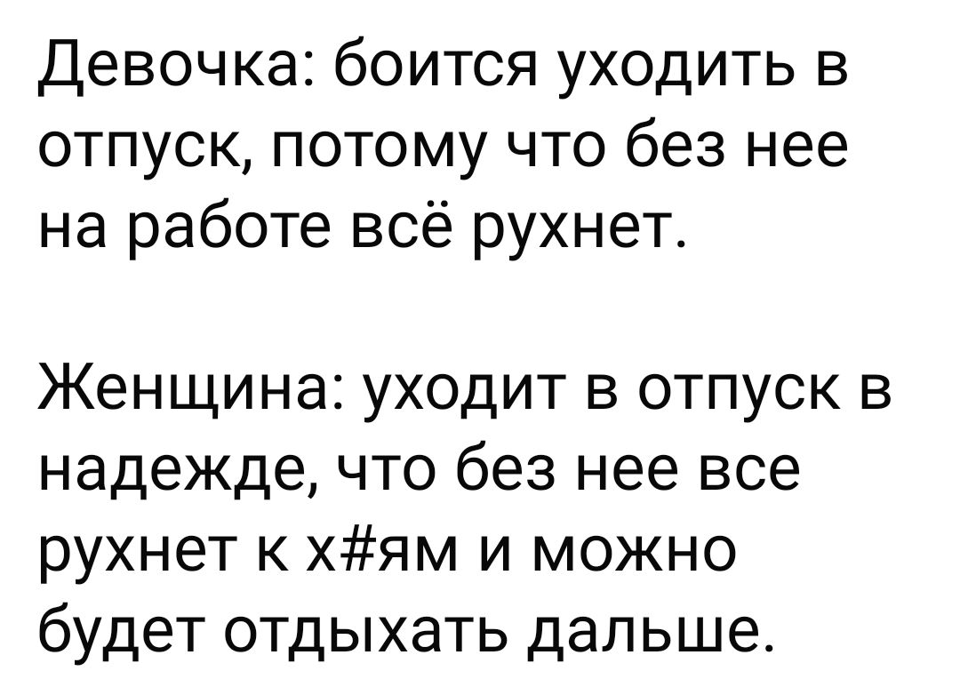 Девочка: боится уходить в отпуск, потому что без нее на работе всё рухнет. Женщина: уходит в отпуск в надежде, что без нее все рухнет к х#ям и можно будет отдыхать дальше.