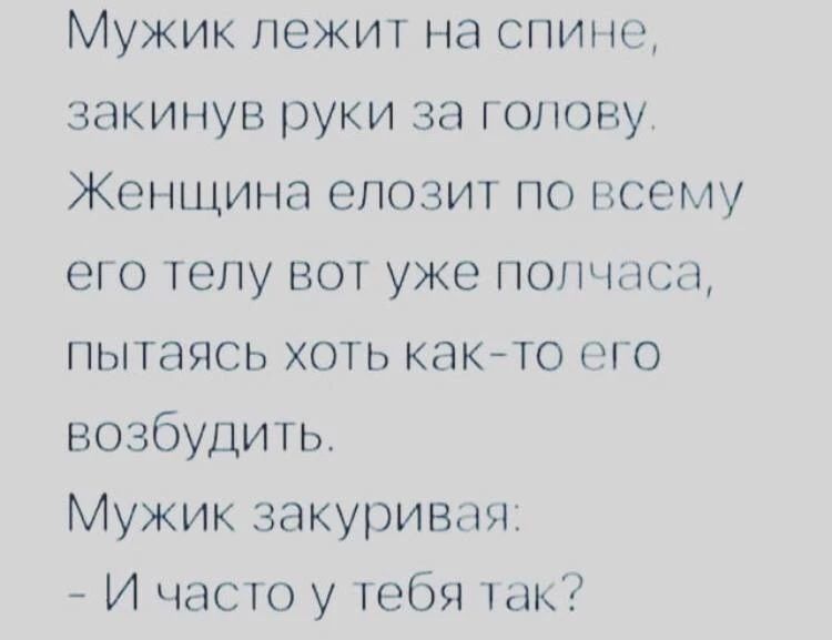 Мужик лежит на спине, закинув руки за голову. Женщина елозит по всему его телу вот уже полчаса, пытаясь хоть как-то его возбудить. Мужик закуривая: - И часто у тебя так?
