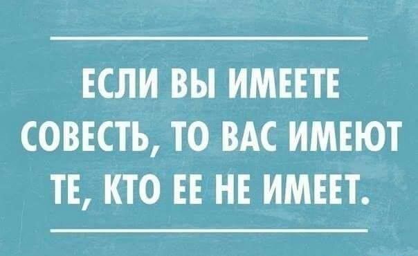ЕСЛИ ВЫ ИМЕЕТЕ СОВЕСТЬ, ТО ВАС ИМЕЮТ ТЕ, КТО ЕЕ НЕ ИМЕЕТ.