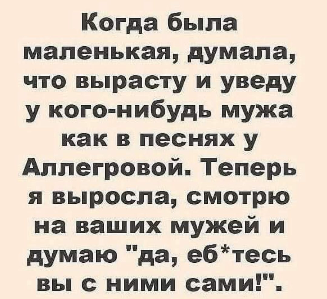 Когда была маленькая, думала, что вырасту и уведу у кого-нибудь мужа как в песнях у Аллегровой. Теперь я выросла, смотрю на ваших мужей и думаю 