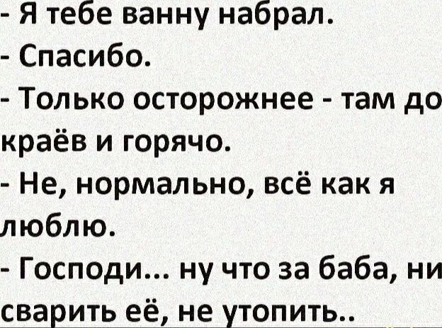 Я тебе ванну набрал. - Спасибо. - Только осторожнее - там до краёв и горячо. - Не, нормально, всё как я люблю. - Господи... ну что за баба, ни сварить её, не утопить..