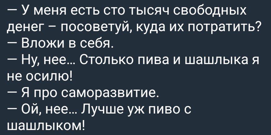— У меня есть сто тысяч свободных денег — посоветуй, куда их потратить?
— Вложи в себя.
— Ну, нее... Столько пива и шашлыка я не осилю!
— Я про саморазвитие.
— Ой, нее... Лучше уж пиво с шашлыком!