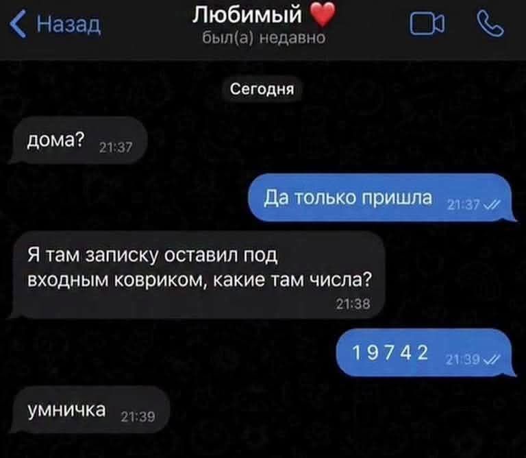 дома? Да только пришла. Я там записку оставил под входным ковриком, какие там числа? 19742. умничка.