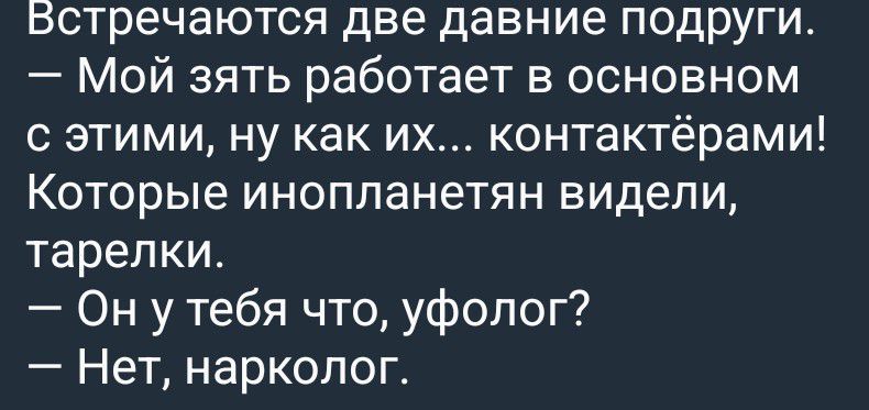 Встречаются две давние подруги. — Мой зять работает в основном с этими, ну как их... контактёрами! Которые инопланетян видели, тарелки. — Он у тебя что, уфолог? — Нет, нарколог.