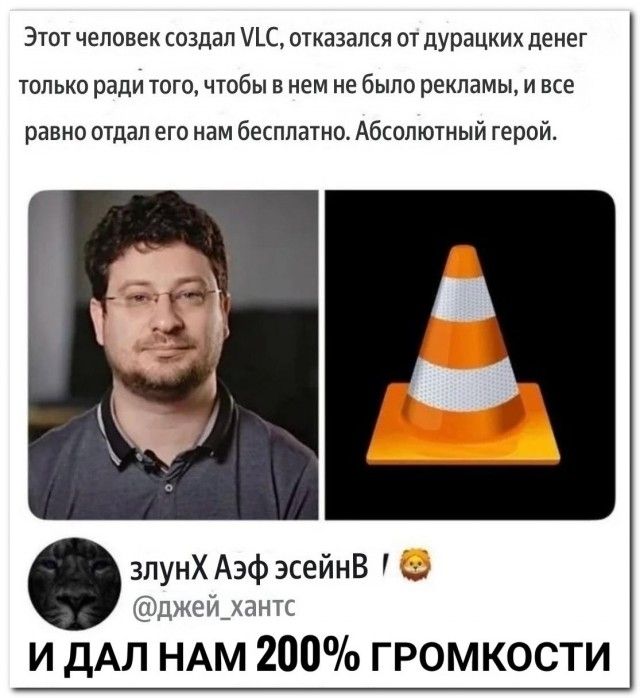 Этот человек создал VLC, отказался от дурацких денег только ради того, чтобы в нем не было рекламы, и все равно отдал его нам бесплатно. Абсолютный герой. И ДАЛ НАМ 200% ГРОМКОСТИ