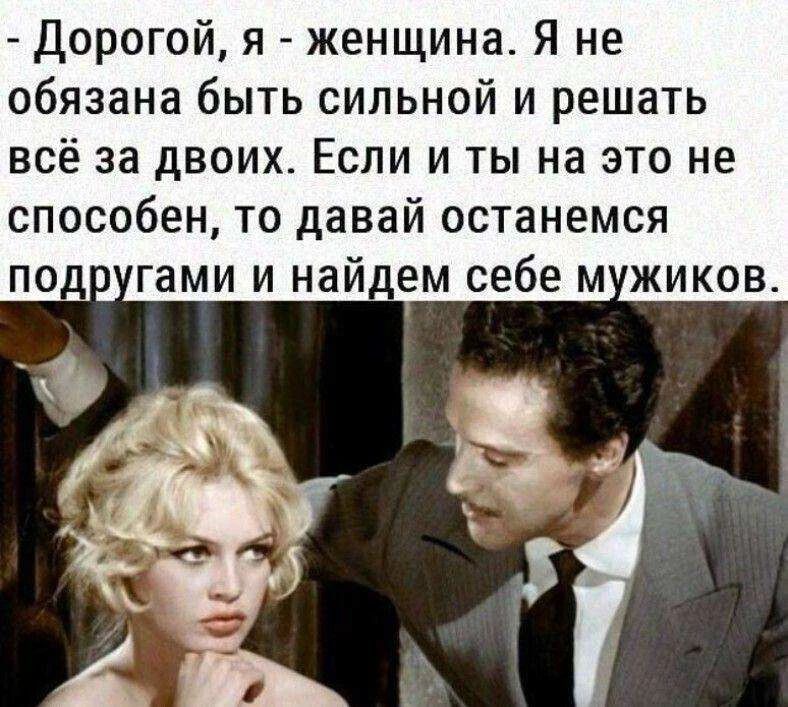 Дорогой, я - женщина. Я не обязана быть сильной и решать всё за двоих. Если и ты на это не способен, то давай останемся подругами и найдем себе мужиков.