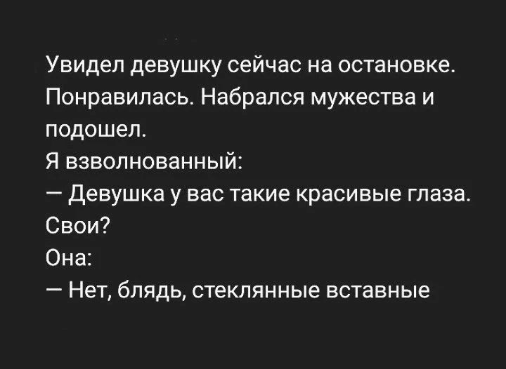 Увидел девушку сейчас на остановке. Понравилась. Набрался мужества и подошел. Я взволнованный: — Девушка у вас такие красивые глаза. Свои? Она: — Нет, блядь, стеклянные вставные