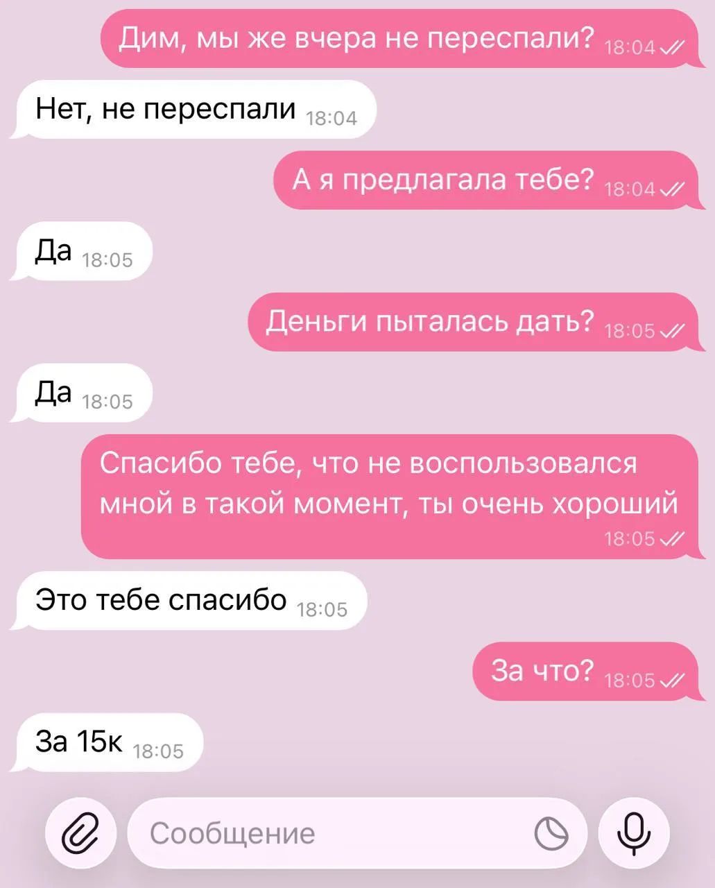Дим, мы же вчера не переспали? Нет, не переспали. А я предлагала тебе? Да. Деньги пыталась дать? Да. Спасибо тебе, что не воспользовался мной в такой момент, ты очень хороший. Это тебе спасибо. За что? За 15к. Сообщение.