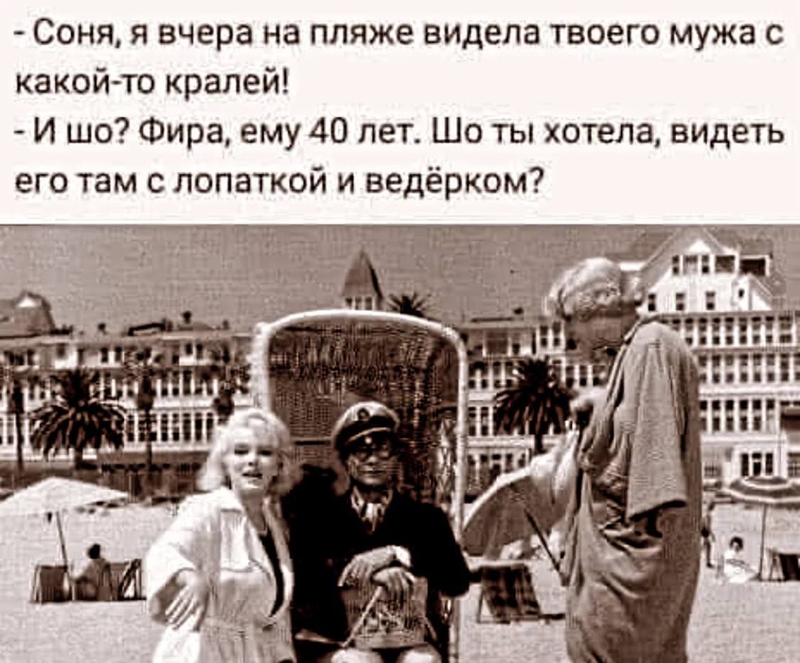 Соня, я вчера на пляже видела твоего мужа с какой-то кралей! И шо? Фира, ему 40 лет. Шо ты хотела, видеть его там с лопаткой и ведёрком?