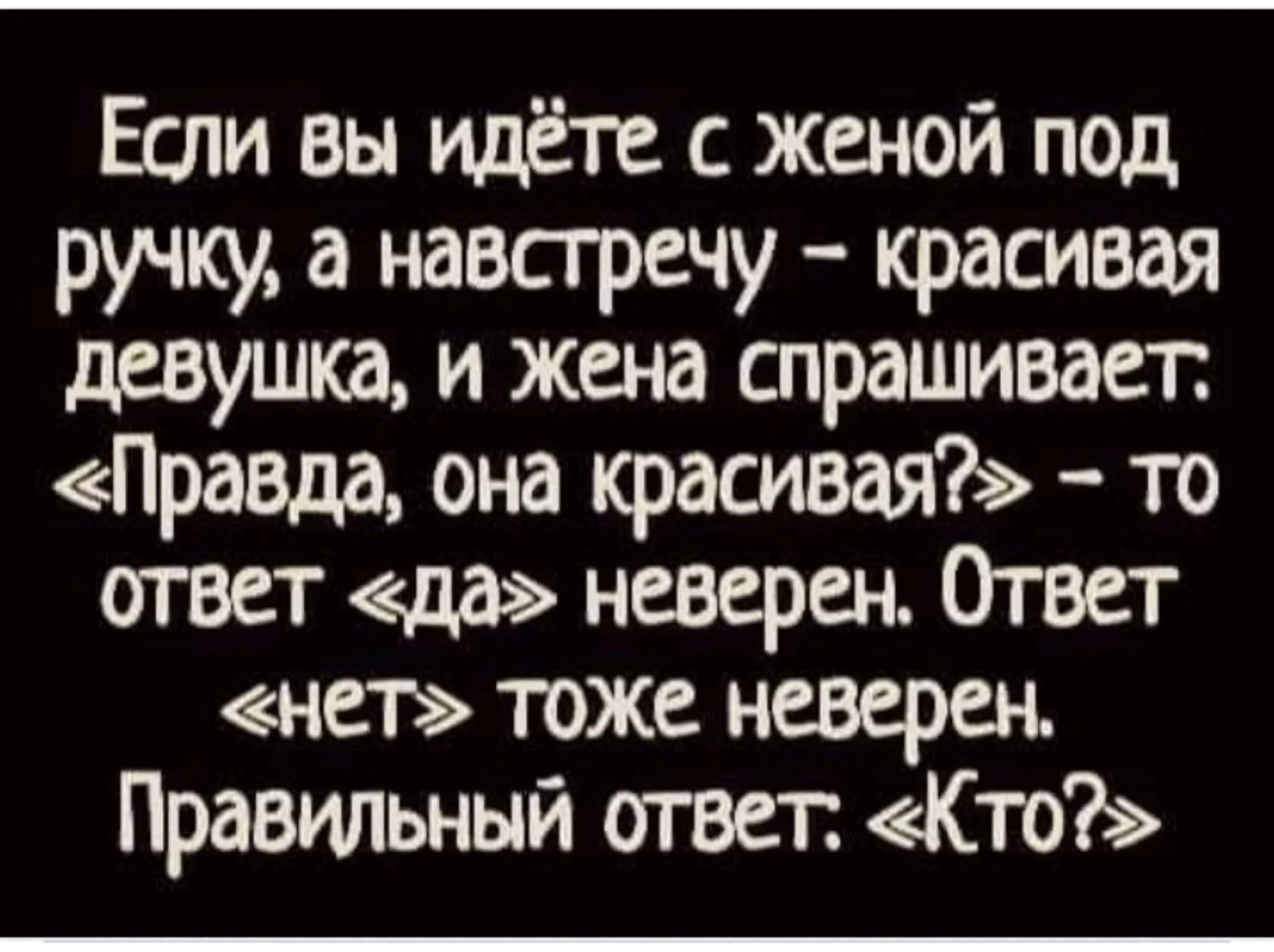 Если вы идёте с женой под ручку, а навстречу – красивая девушка, и жена спрашивает: «Правда, она красивая?» – то ответ «да» неверен. Ответ «нет» тоже неверен. Правильный ответ: «Кто?»