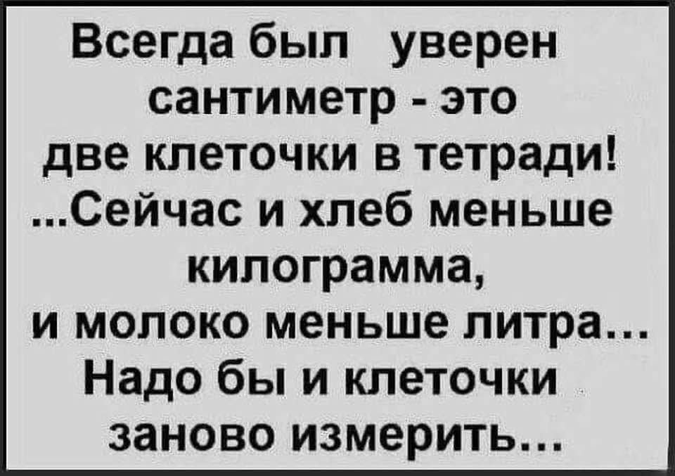 Всегда был уверен сантиметр - это две клеточки в тетради! ...Сейчас и хлеб меньше килограмма, и молоко меньше литра... Надо бы и клеточки заново измерить...