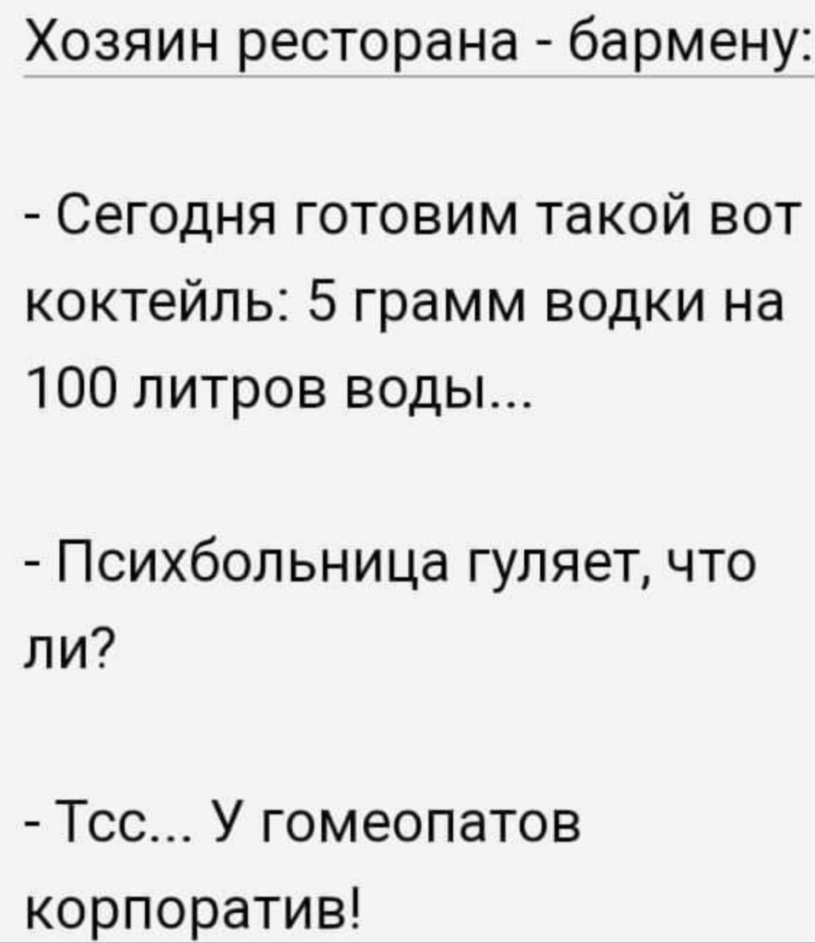 Хозяин ресторана - бармену: - Сегодня готовим такой вот коктейль: 5 грамм водки на 100 литров воды... - Психбольница гуляет, что ли? - Тсс... У гомеопатов корпоратив!