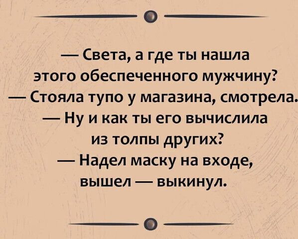 Света, а где ты нашла этого обеспеченного мужчину? Стояла тупо у магазина, смотрела. Ну и как ты его вычислила из толпы других? Надел маску на входе, вышел — выкинул.