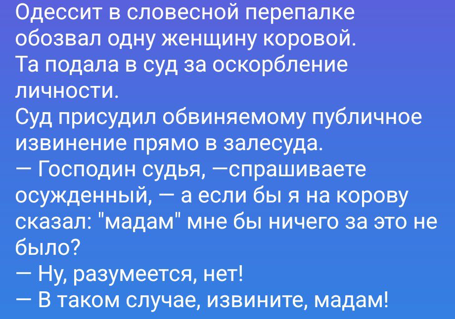 Одессит в словесной перепалке обозвал одну женщину коровой. Та подала в суд за оскорбление личности. Суд присудил обвиняемому публичное извинение прямо в зале суда. — Господин судья, — спрашиваете осужденный, — а если бы я на корову сказал: 
