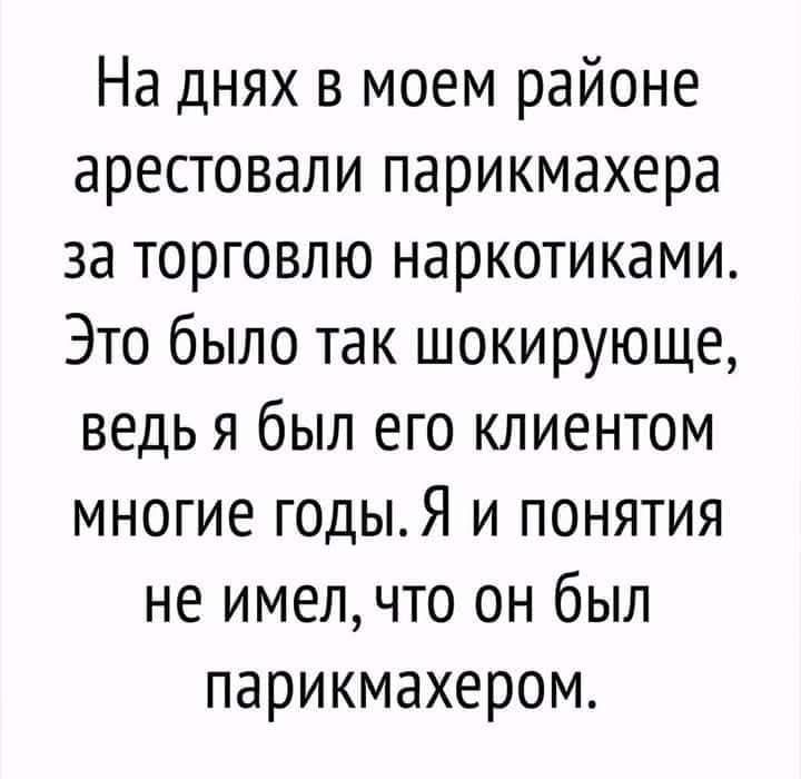На днях в моем районе арестовали парикмахера за торговлю наркотиками. Это было так шокирующе, ведь я был его клиентом многие годы. Я и понятия не имел, что он был парикмахером.