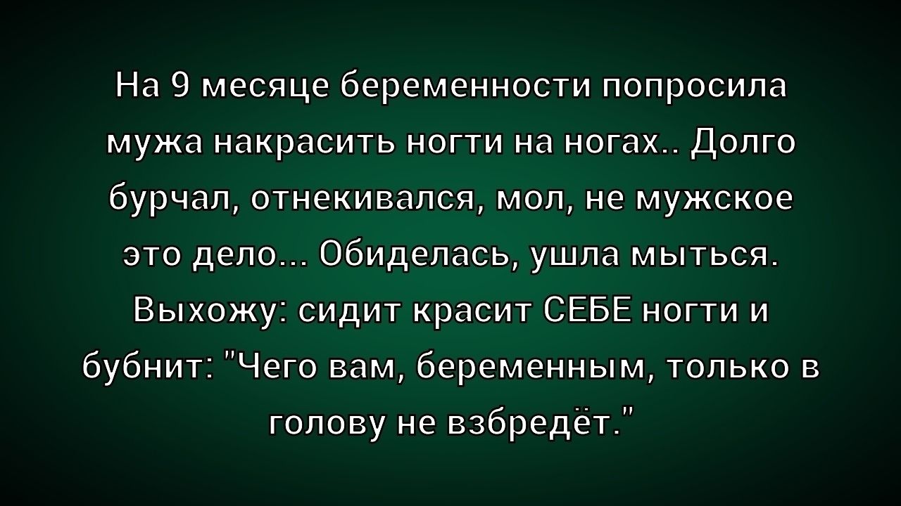 На 9 месяце беременности попросила мужа накрасить ногти на ногах... Долго бурчал, отнекивался, мол, не мужское это дело... Обиделась, ушла мыться. Выхожу: сидит красит СЕБЕ ногти и бубнит: 