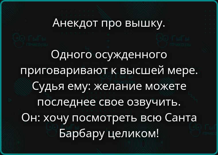 Анекдот про вышку. Одного осужденного приговаривают к высшей мере. Судья ему: желание можете последнее свое озвучить. Он: хочу посмотреть всю Санта Барбару целиком!