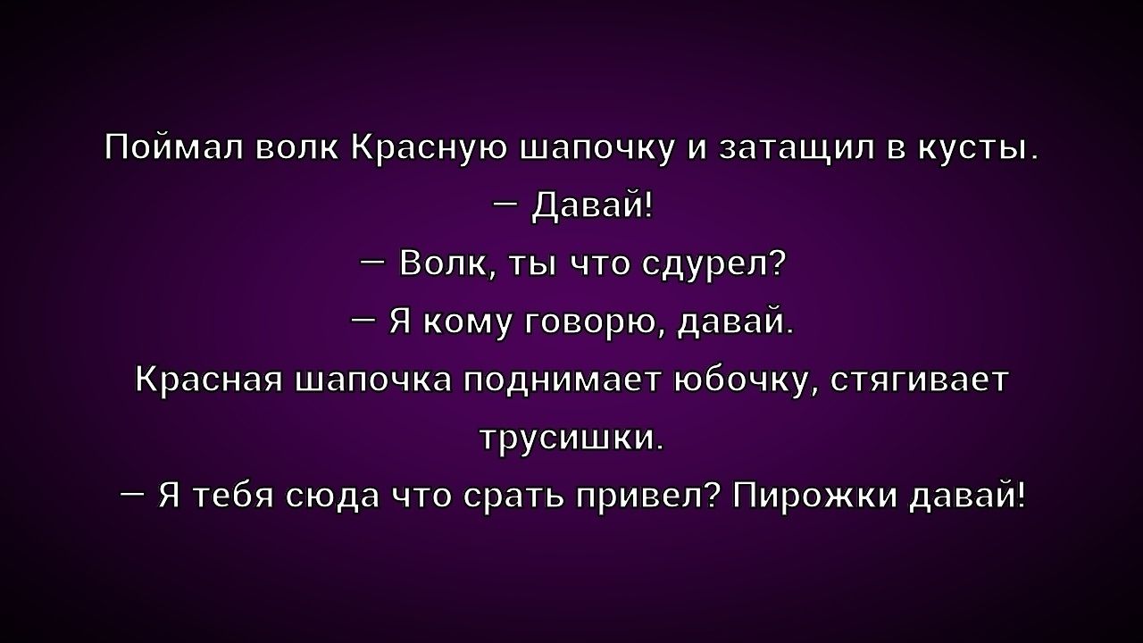 Поймал волк Красную шапочку и затащил в кусты.
— Давай!
— Волк, ты что сдурел?
— Я кому говорю, давай.
Красная шапочка поднимает юбочку, стягивает трусишки.
— Я тебя сюда что срать привел? Пирожки давай!