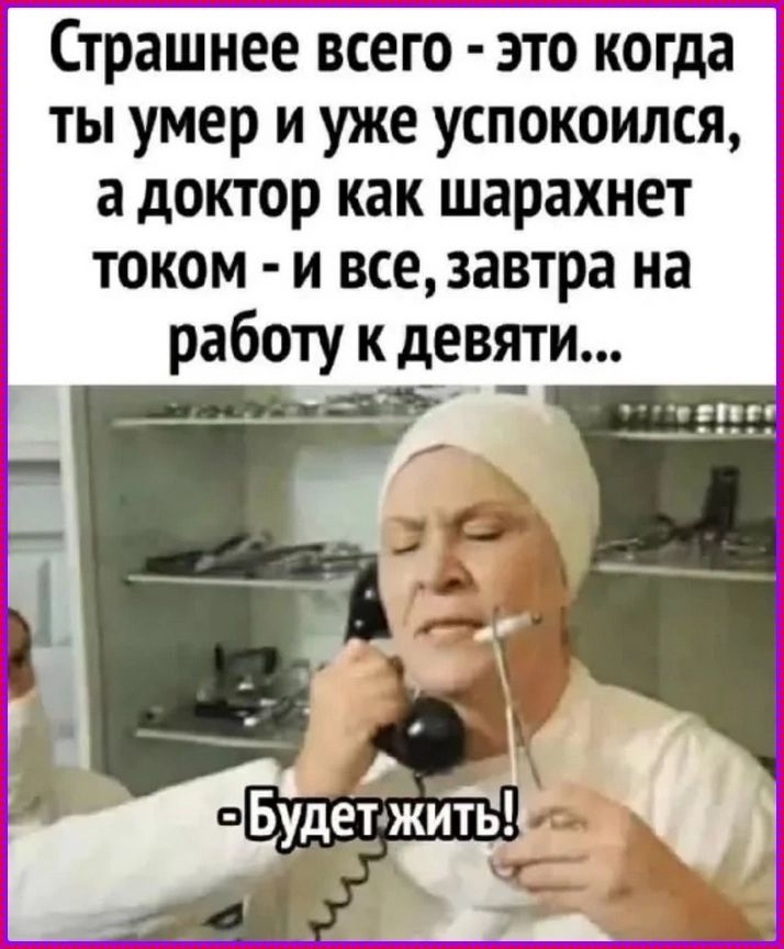 Страшнее всего - это когда ты умер и уже успокоился, а доктор как шарахнет током - и все, завтра на работу к девяти... -Будет жить!