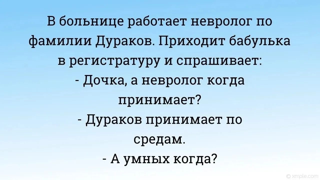 В больнице работает невролог по фамилии Дураков. Приходит бабулька в регистратуру и спрашивает: - Дочка, а невролог когда принимает? - Дураков принимает по средам. - А умных когда?