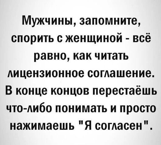 Мужчины, запомните, спорить с женщиной - всё равно, как читать лицензионное соглашение. В конце концов перестаёшь что-либо понимать и просто нажимаешь 