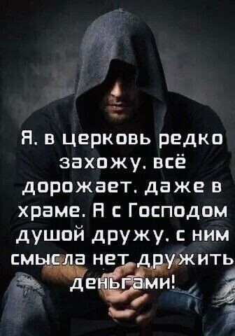 Я. в церковь редко захожу. всё дорожает. даже в храме. А с Господом душой дружу. с ним смысла нет дружить деньгами!