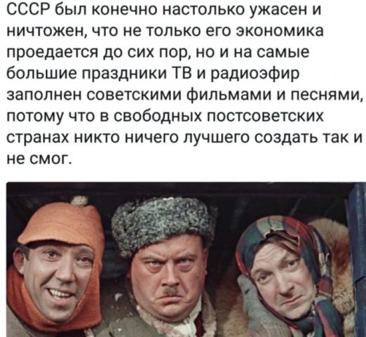 СССР был конечно настолько ужасен и ничтожен, что не только его экономика проедается до сих пор, но и на самые большие праздники ТВ и радиоэфир заполнен советскими фильмами и песнями, потому что в свободных постсоветских странах никто ничего лучшего создать так и не смог.