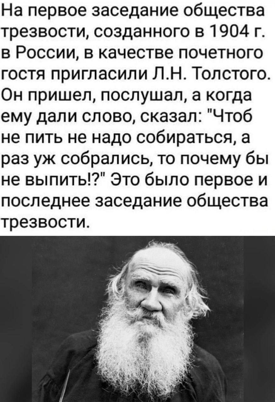 На первое заседание общества трезвости, созданного в 1904 г. в России, в качестве почетного гостя пригласили Л.Н. Толстого. Он пришел, послушал, а когда ему дали слово, сказал: 