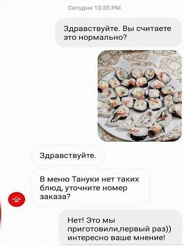 Сегодня 10:33 PM Здравствуйте. Вы считаете это нормально? Здравствуйте. В меню Тануки нет таких блюд, уточните номер заказа? Нет! Это мы приготовили, первый раз)) интересно ваше мнение!