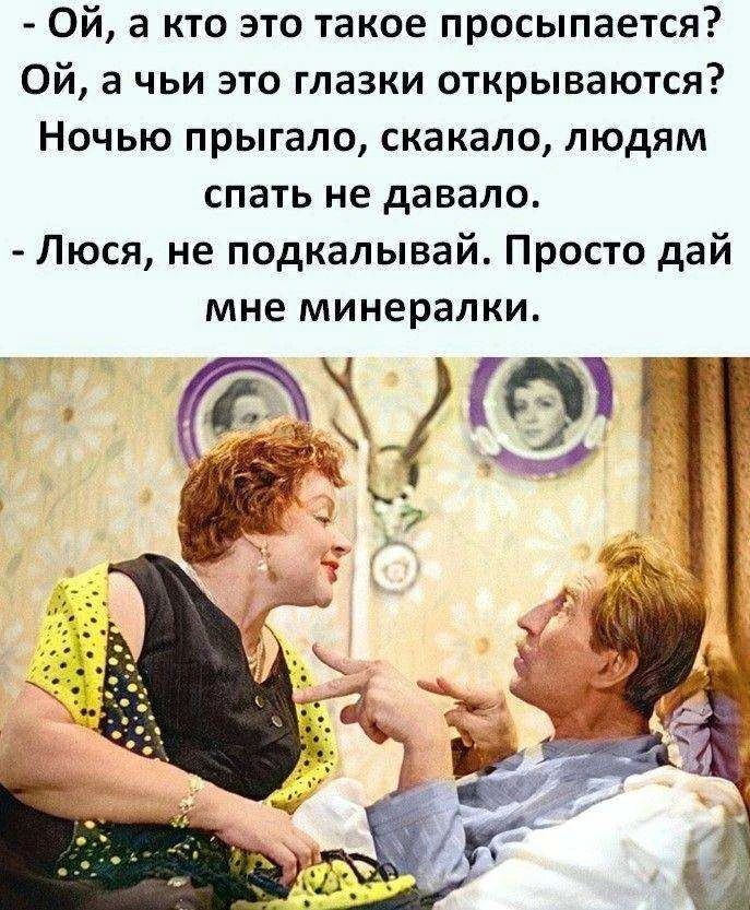 Ой, а кто это такое просыпается? Ой, а чьи это глазки открываются? Ночью прыгало, скакало, людям спать не давало. - Люся, не подкалывай. Просто дай мне минералки.