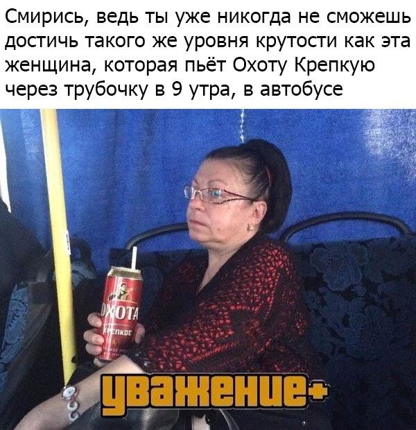 Смирись, ведь ты уже никогда не сможешь достичь такого же уровня крутости как эта женщина, которая пьёт Охоту Крепкую через трубочку в 9 утра, в автобусе уважение+