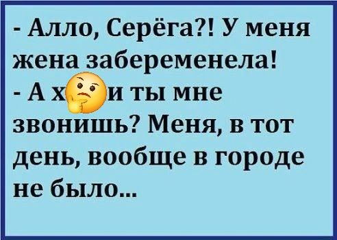 Алло, Серёга?! У меня жена забеременела! А хм... и ты мне звонишь? Меня, в тот день, вообще в городе не было...
