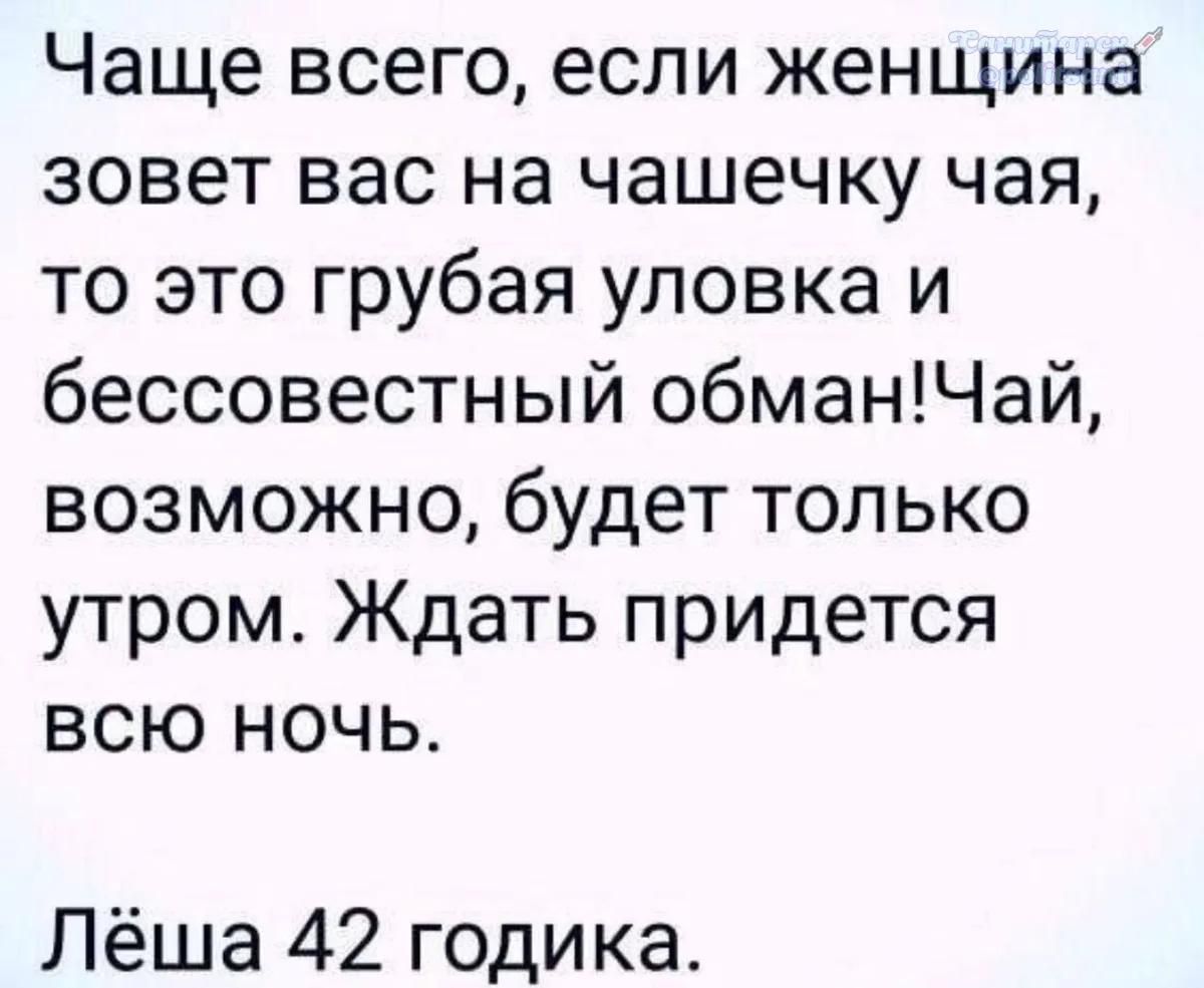 Чаще всего, если женщина зовет вас на чашечку чая, то это грубая уловка и бессовестный обман! Чай, возможно, будет только утром. Ждать придется всю ночь. Лёша 42 годика.