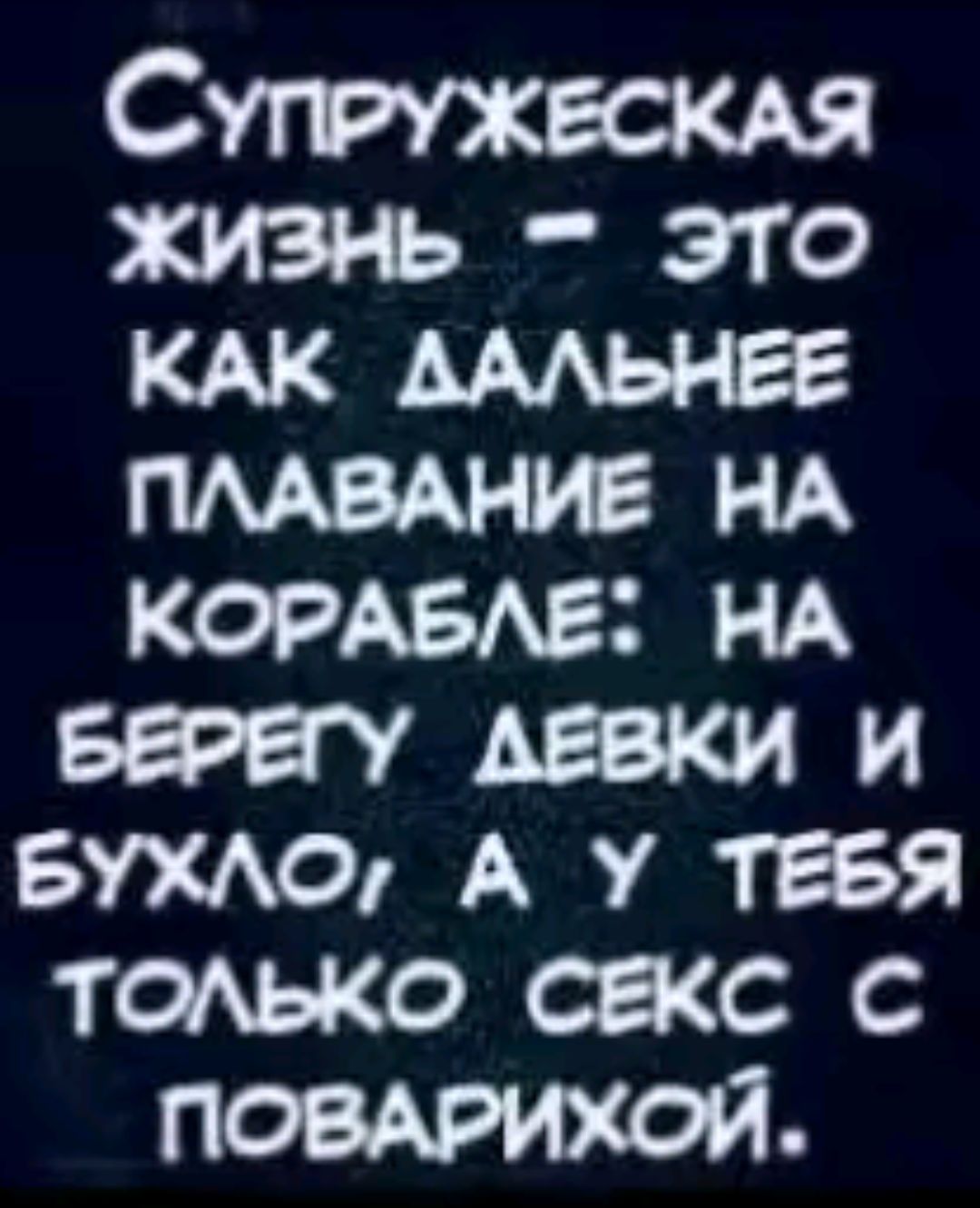 СУПРУЖЕСКАЯ ЖИЗНЬ – ЭТО КАК ДАЛЬНЕЕ ПЛАВАНИЕ НА КОРАБЛЕ: НА БЕРЕГУ ДЕВКИ И БУХЛО, А У ТЕБЯ ТОЛЬКО СЕКС С ПОВАРИХОЙ.