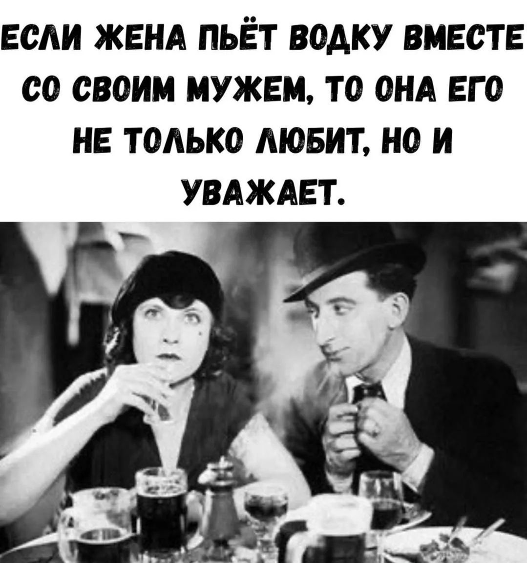 ЕСЛИ ЖЕНА ПЬЁТ ВОДКУ ВМЕСТЕ СО СВОИМ МУЖЕМ, ТО ОНА ЕГО НЕ ТОЛЬКО ЛЮБИТ, НО И УВАЖАЕТ.