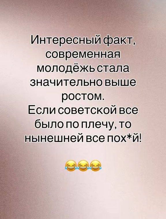 Интересный факт, современная молодёжь стала значительно выше ростом. Если советской все было по плечу, то нынешней все пох*й!