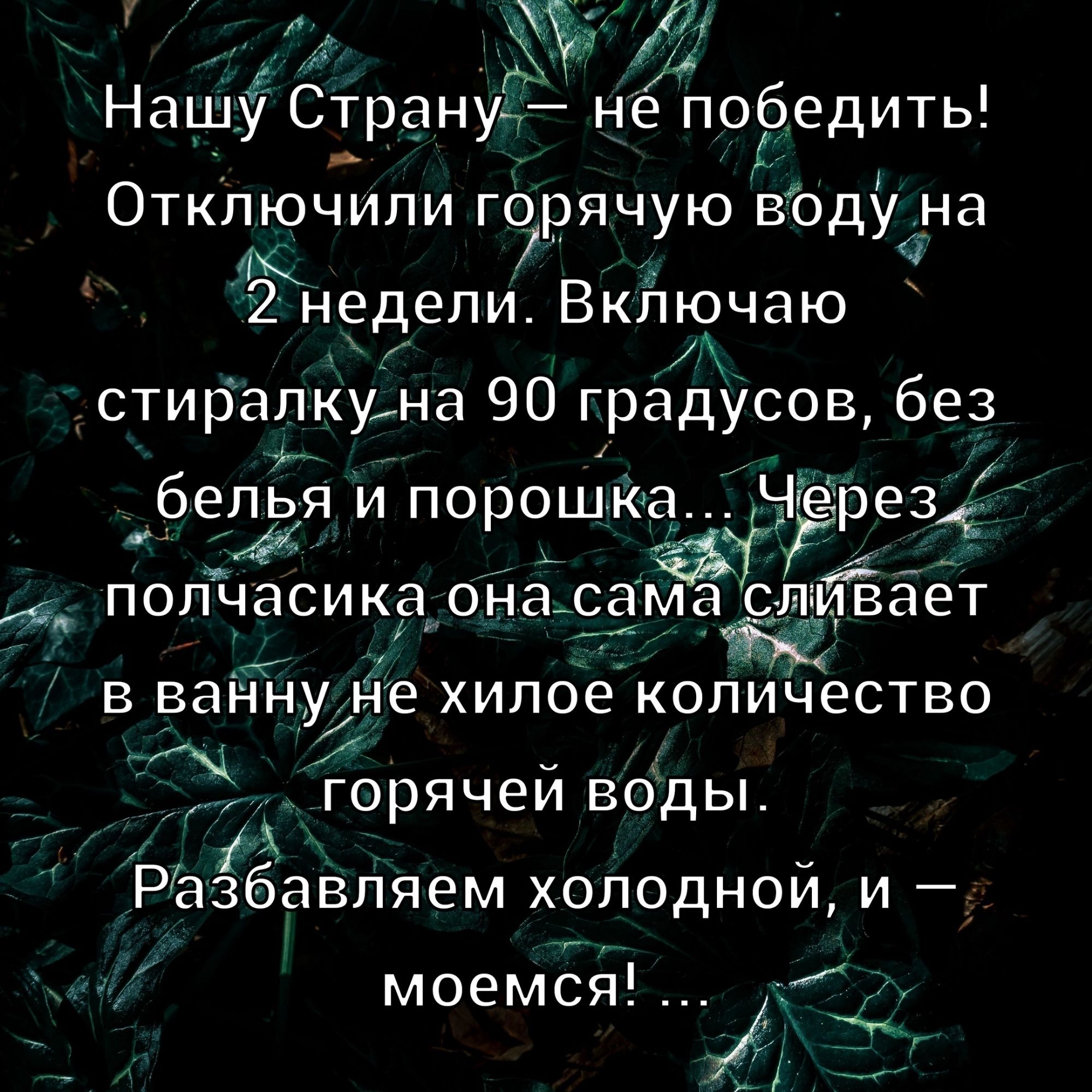 Нашу Страну — не победить! Отключили горячую воду на 2 недели. Включаю стиралку на 90 градусов, без белья и порошка... Через полчасика она сама сливает в ванну не хилое количество горячей воды. Разбавляем холодной, и — моемся! ...
