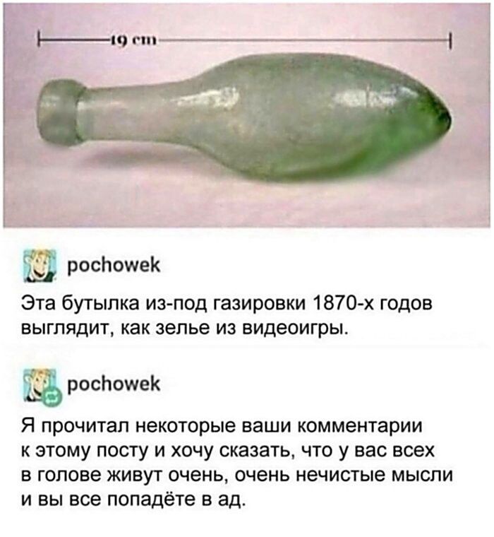19 cm pochowek Эта бутылка из-под газировки 1870-х годов выглядит, как зелье из видеоигры. pochowek Я прочитал некоторые ваши комментарии к этому посту и хочу сказать, что у вас всех в голове живут очень, очень нечистые мысли и вы все попадёте в ад.